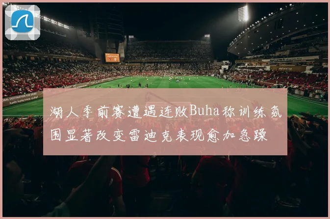 湖人季前赛遭遇连败Buha称训练氛围显著改变雷迪克表现愈加急躁