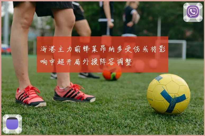 海港主力前锋莱昂纳多受伤或将影响中超开局外援阵容调整