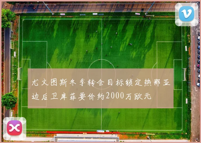 尤文图斯冬季转会目标锁定热那亚边后卫库菲要价约2000万欧元