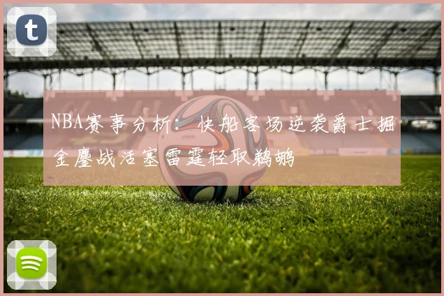 NBA赛事分析：快船客场逆袭爵士掘金鏖战活塞雷霆轻取鹈鹕