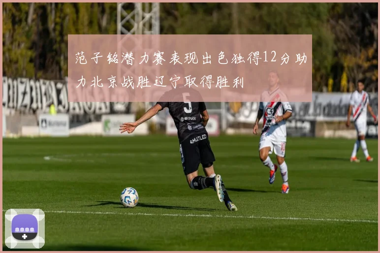 范子铭潜力赛表现出色独得12分助力北京战胜辽宁取得胜利