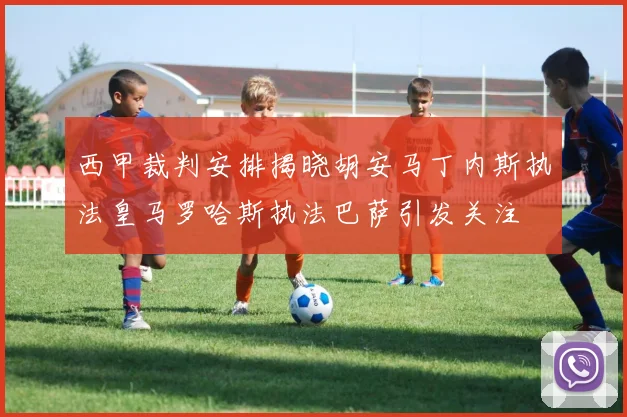 西甲裁判安排揭晓胡安马丁内斯执法皇马罗哈斯执法巴萨引发关注