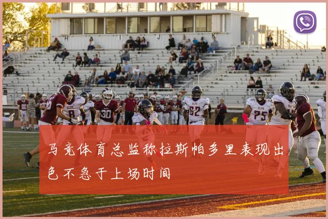 马竞体育总监称拉斯帕多里表现出色不急于上场时间