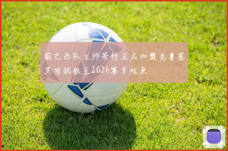 前巴西队主帅蒂特正式加盟克鲁塞罗将执教至2026赛季结束