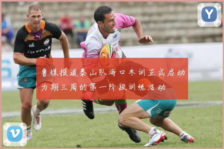 鲁媒报道泰山队海口冬训正式启动为期三周的第一阶段训练活动