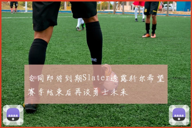 合同即将到期Slater透露科尔希望赛季结束后再谈勇士未来