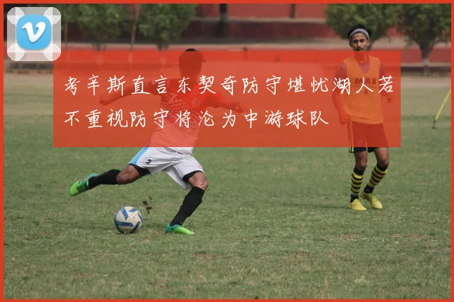 考辛斯直言东契奇防守堪忧湖人若不重视防守将沦为中游球队