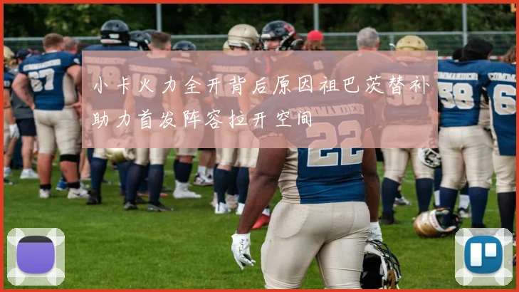 小卡火力全开背后原因祖巴茨替补助力首发阵容拉开空间