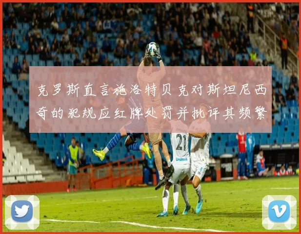 克罗斯直言施洛特贝克对斯坦尼西奇的犯规应红牌处罚并批评其频繁失误
