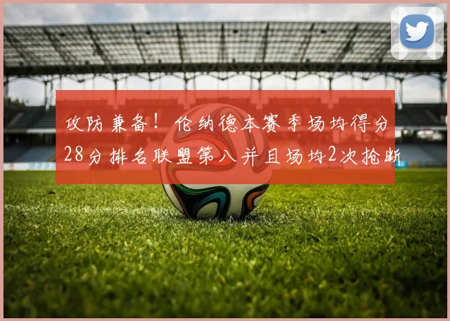 攻防兼备！伦纳德本赛季场均得分28分排名联盟第八并且场均2次抢断位列联盟第二