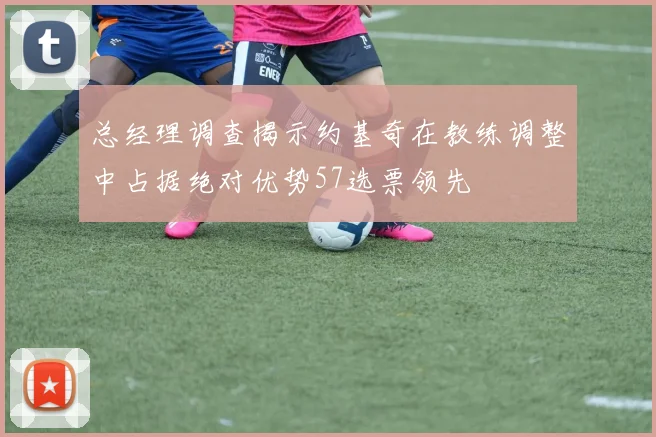 总经理调查揭示约基奇在教练调整中占据绝对优势57选票领先