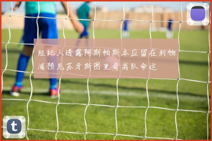 经纪人透露阿斯帕斯本应留在利物浦预见苏牙斯图里奇离队命运