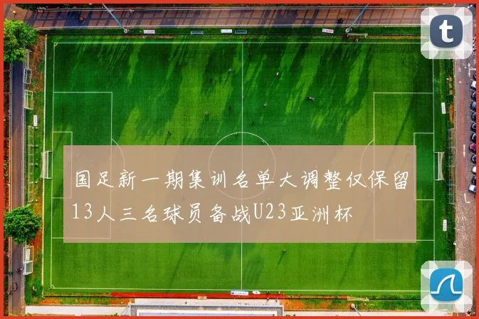 国足新一期集训名单大调整仅保留13人三名球员备战U23亚洲杯