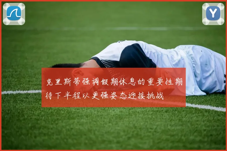 克里斯蒂强调假期休息的重要性期待下半程以更强姿态迎接挑战