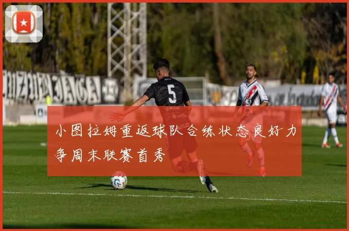 小图拉姆重返球队合练状态良好力争周末联赛首秀