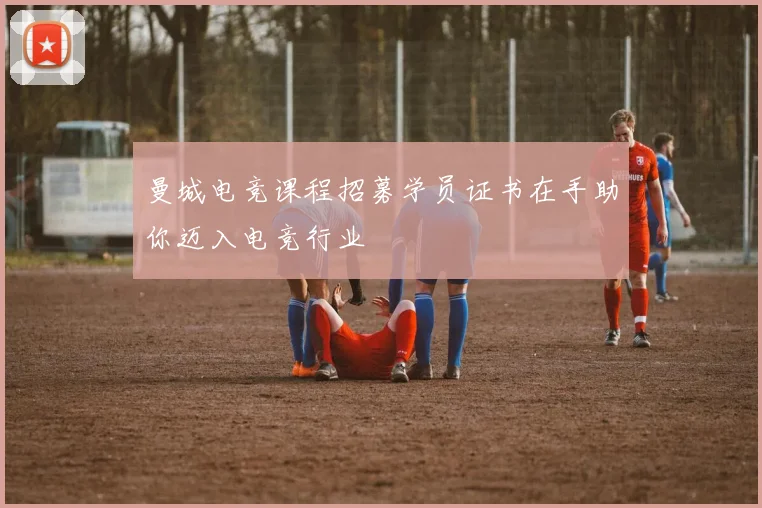 曼城电竞课程招募学员证书在手助你迈入电竞行业