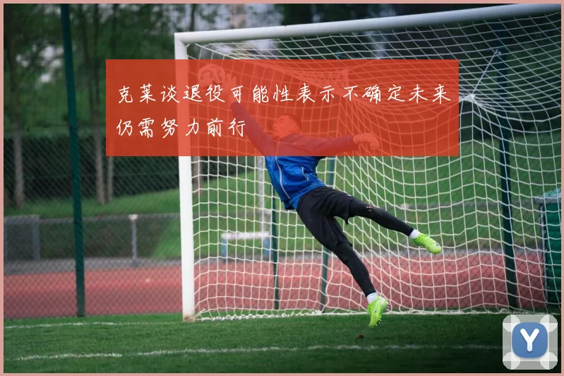 克莱谈退役可能性表示不确定未来仍需努力前行