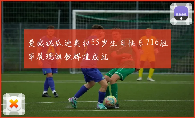 曼城祝瓜迪奥拉55岁生日快乐716胜率展现执教辉煌成就