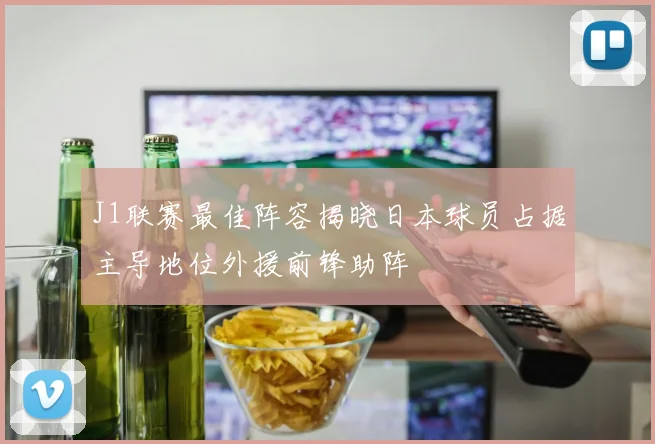 J1联赛最佳阵容揭晓日本球员占据主导地位外援前锋助阵