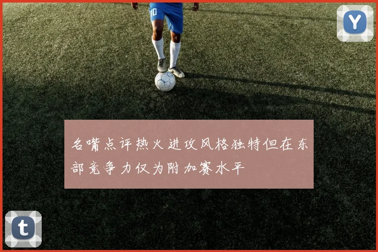 名嘴点评热火进攻风格独特但在东部竞争力仅为附加赛水平
