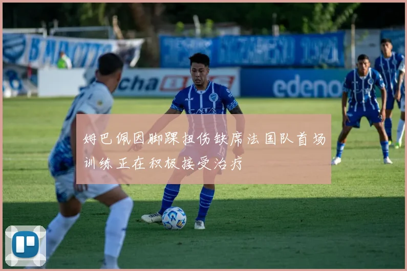 姆巴佩因脚踝扭伤缺席法国队首场训练正在积极接受治疗