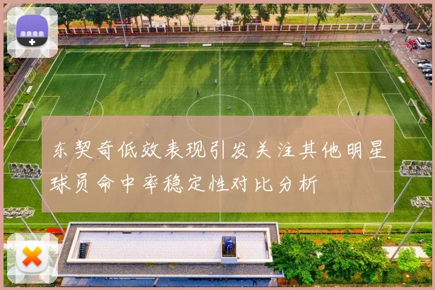 东契奇低效表现引发关注其他明星球员命中率稳定性对比分析