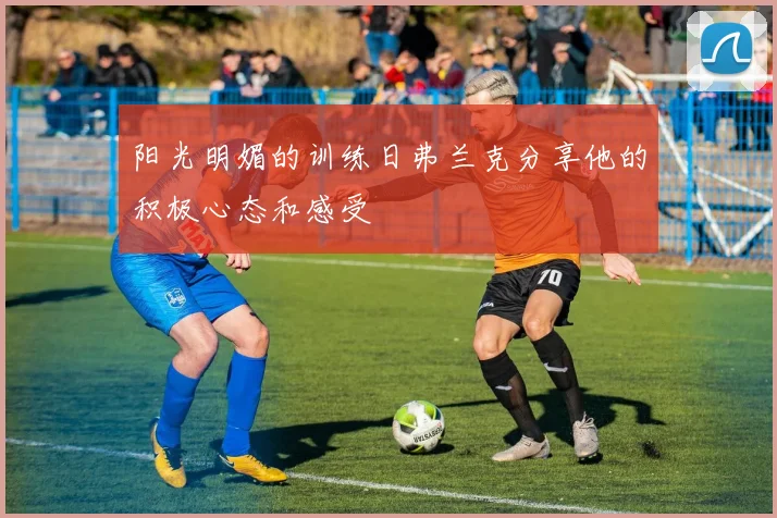 阳光明媚的训练日弗兰克分享他的积极心态和感受