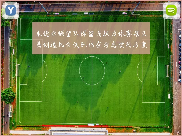 米德尔顿留队保留鸟权为休赛期交易创造机会侠队也在考虑续约方案
