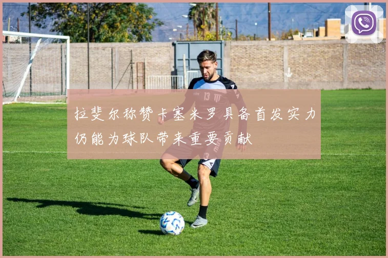 拉斐尔称赞卡塞米罗具备首发实力仍能为球队带来重要贡献