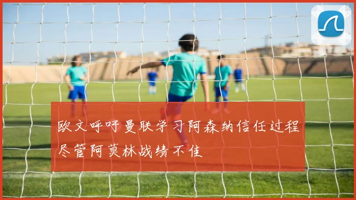 欧文呼吁曼联学习阿森纳信任过程尽管阿莫林战绩不佳