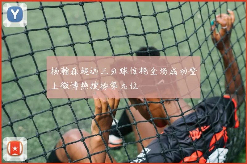 杨瀚森超远三分球惊艳全场成功登上微博热搜榜第九位