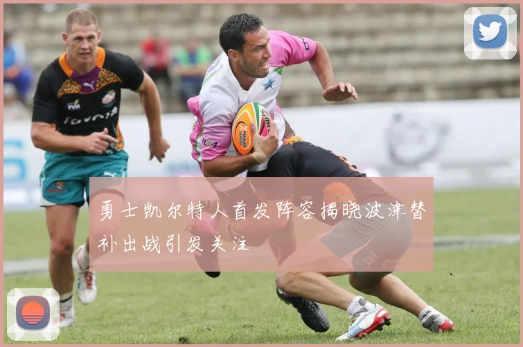 勇士凯尔特人首发阵容揭晓波津替补出战引发关注