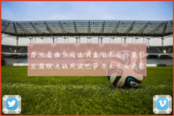 摩纳哥面临司法调查刚果合作案引发腐败洗钱风波巴萨与米兰或受影响