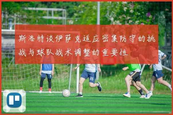 斯洛特谈伊萨克适应密集防守的挑战与球队战术调整的重要性