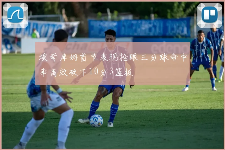埃奇库姆首节表现抢眼三分球命中率高效砍下10分3篮板