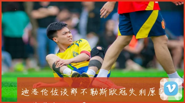 迪洛伦佐谈那不勒斯欧冠失利原因及其带来的后果