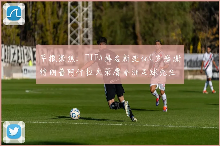 早报聚焦：FIFA排名新变化C罗感谢特朗普阿什拉夫荣膺非洲足球先生