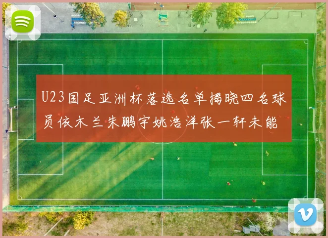 U23国足亚洲杯落选名单揭晓四名球员依木兰朱鹏宇姚浩洋张一轩未能入选