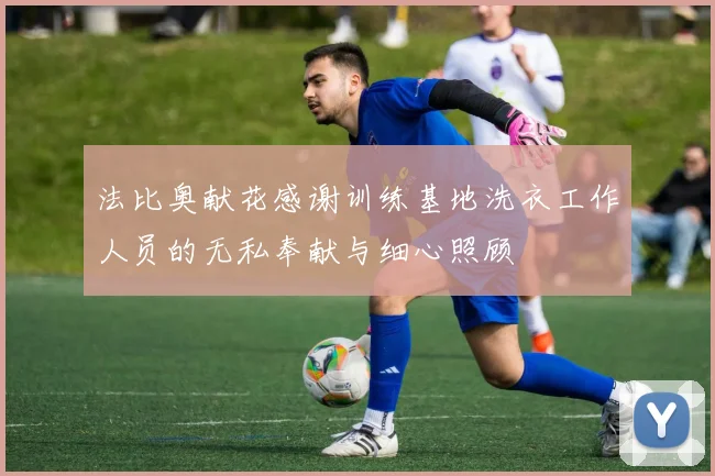 法比奥献花感谢训练基地洗衣工作人员的无私奉献与细心照顾