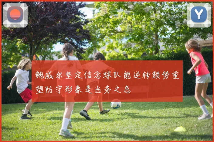 鲍威尔坚定信念球队能逆转颓势重塑防守形象是当务之急