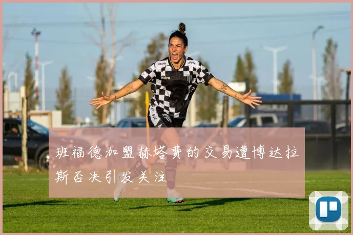 班福德加盟赫塔费的交易遭博达拉斯否决引发关注