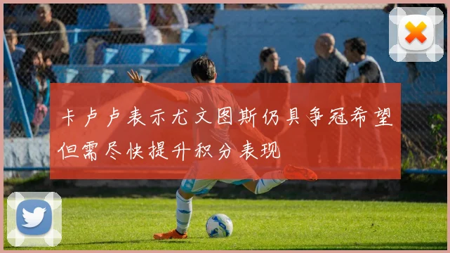 卡卢卢表示尤文图斯仍具争冠希望但需尽快提升积分表现