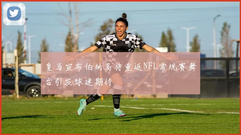 皇马宣布伯纳乌将重返NFL常规赛舞台引发球迷期待