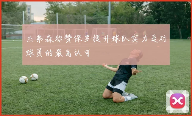 杰弗森称赞保罗提升球队实力是对球员的最高认可