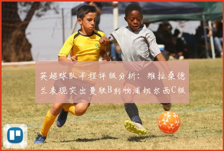 英超球队半程评级分析：维拉桑德兰表现突出曼联B利物浦切尔西C级评定