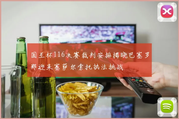 国王杯116决赛裁判安排揭晓巴塞罗那迎来塞萨尔索托执法挑战
