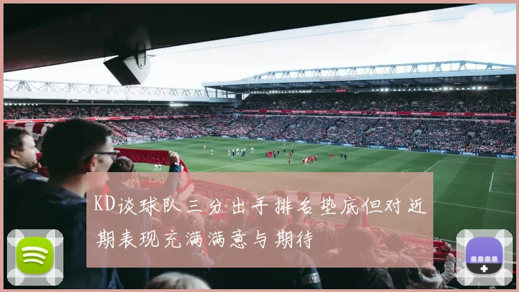 KD谈球队三分出手排名垫底但对近期表现充满满意与期待