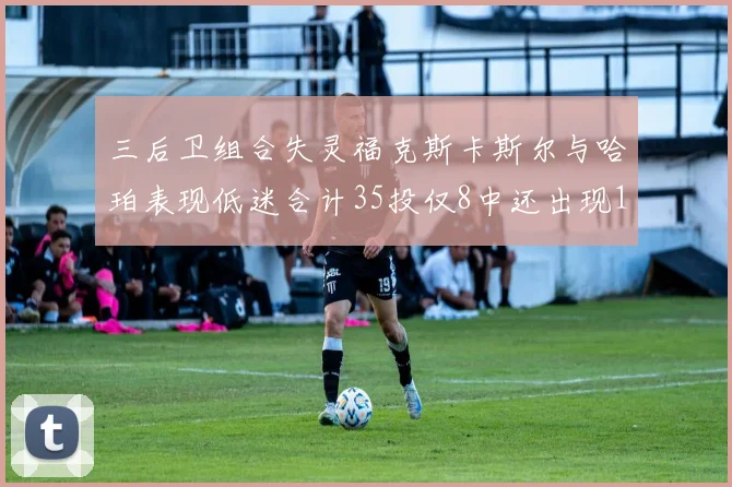 三后卫组合失灵福克斯卡斯尔与哈珀表现低迷合计35投仅8中还出现10次失误