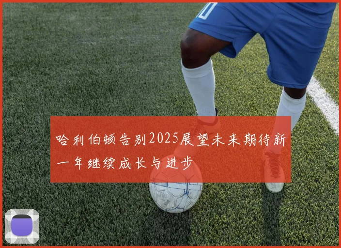 哈利伯顿告别2025展望未来期待新一年继续成长与进步