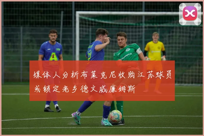 媒体人分析布莱克尼收购江苏球员或锁定老乡德文威廉姆斯